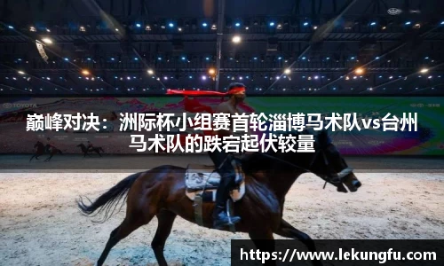 巅峰对决：洲际杯小组赛首轮淄博马术队vs台州马术队的跌宕起伏较量