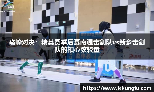 巅峰对决：精英赛季后赛南通击剑队vs新乡击剑队的扣心弦较量
