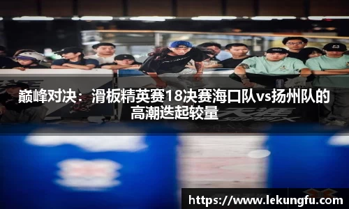 巅峰对决：滑板精英赛18决赛海口队vs扬州队的高潮迭起较量