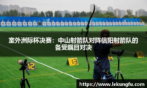 室外洲际杯决赛：中山射箭队对阵信阳射箭队的备受瞩目对决