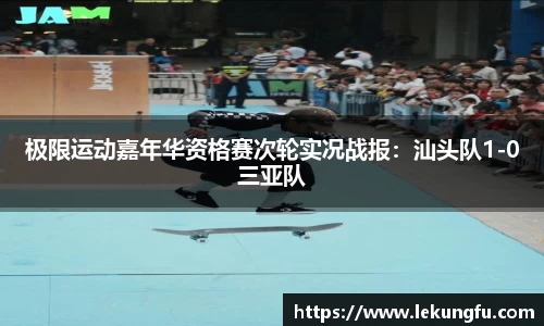 极限运动嘉年华资格赛次轮实况战报：汕头队1-0三亚队