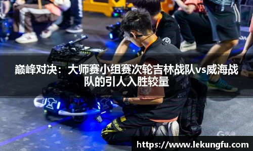 巅峰对决：大师赛小组赛次轮吉林战队vs威海战队的引人入胜较量