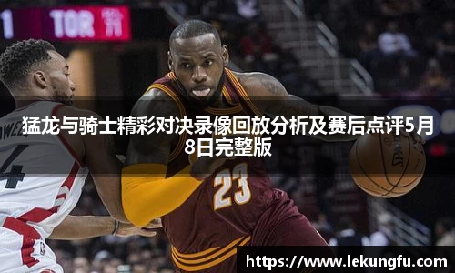 猛龙与骑士精彩对决录像回放分析及赛后点评5月8日完整版