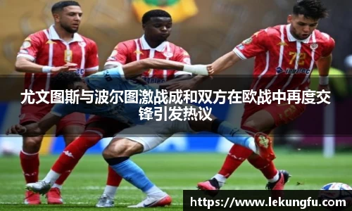 尤文图斯与波尔图激战成和双方在欧战中再度交锋引发热议