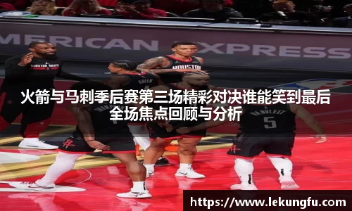 火箭与马刺季后赛第三场精彩对决谁能笑到最后全场焦点回顾与分析