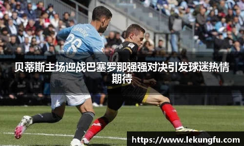 贝蒂斯主场迎战巴塞罗那强强对决引发球迷热情期待